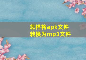 怎样将apk文件转换为mp3文件