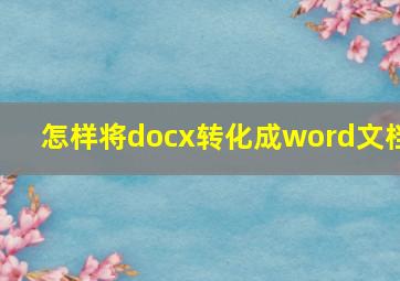 怎样将docx转化成word文档