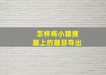 怎样将小猿搜题上的题目导出