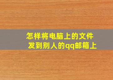 怎样将电脑上的文件发到别人的qq邮箱上