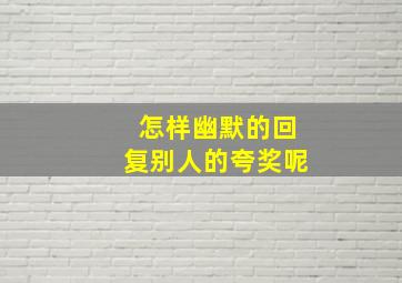 怎样幽默的回复别人的夸奖呢