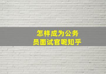 怎样成为公务员面试官呢知乎