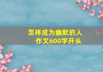 怎样成为幽默的人作文600字开头