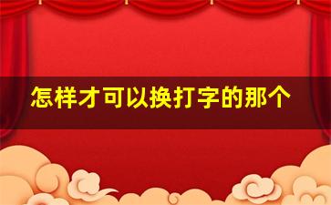 怎样才可以换打字的那个