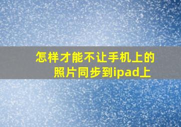 怎样才能不让手机上的照片同步到ipad上