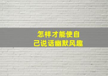 怎样才能使自己说话幽默风趣