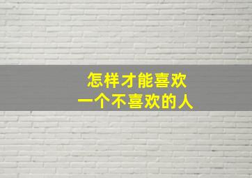 怎样才能喜欢一个不喜欢的人