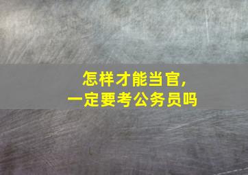 怎样才能当官,一定要考公务员吗