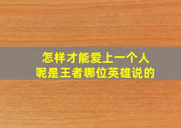 怎样才能爱上一个人呢是王者哪位英雄说的