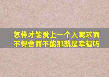 怎样才能爱上一个人呢求而不得舍而不能那就是幸福吗