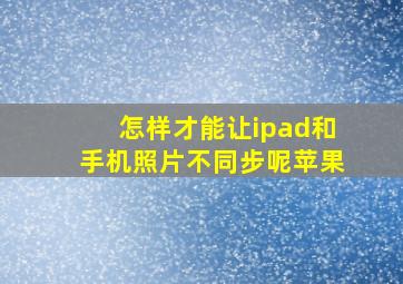 怎样才能让ipad和手机照片不同步呢苹果