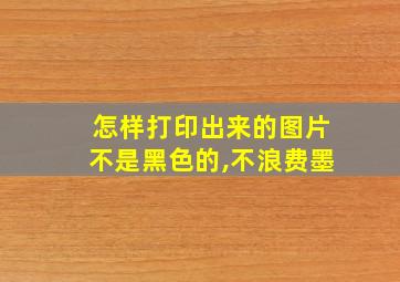 怎样打印出来的图片不是黑色的,不浪费墨