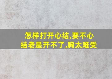 怎样打开心结,要不心结老是开不了,胸太难受