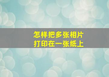 怎样把多张相片打印在一张纸上