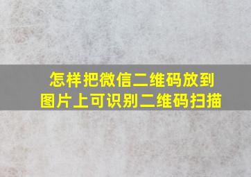 怎样把微信二维码放到图片上可识别二维码扫描