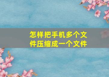 怎样把手机多个文件压缩成一个文件