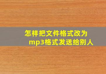 怎样把文件格式改为mp3格式发送给别人