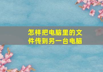 怎样把电脑里的文件传到另一台电脑