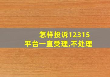 怎样投诉12315平台一直受理,不处理