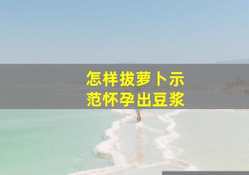 怎样拔萝卜示范怀孕出豆浆