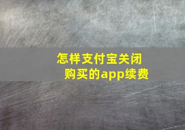 怎样支付宝关闭购买的app续费