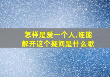 怎样是爱一个人,谁能解开这个疑问是什么歌