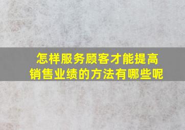 怎样服务顾客才能提高销售业绩的方法有哪些呢