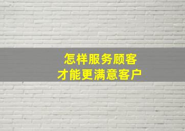 怎样服务顾客才能更满意客户