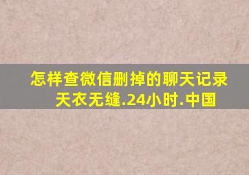 怎样查微信删掉的聊天记录天衣无缝.24小时.中国