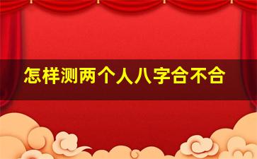 怎样测两个人八字合不合