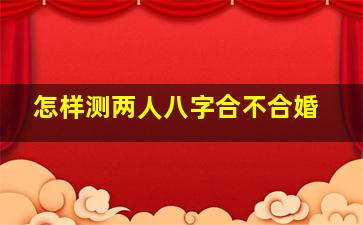 怎样测两人八字合不合婚