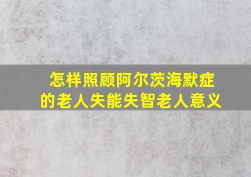 怎样照顾阿尔茨海默症的老人失能失智老人意义