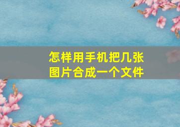 怎样用手机把几张图片合成一个文件