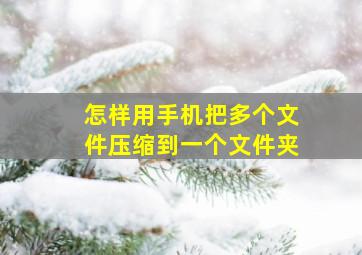 怎样用手机把多个文件压缩到一个文件夹