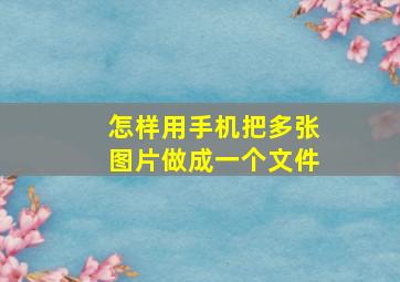 怎样用手机把多张图片做成一个文件