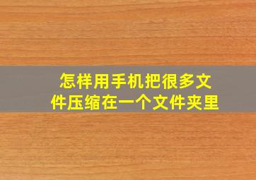 怎样用手机把很多文件压缩在一个文件夹里