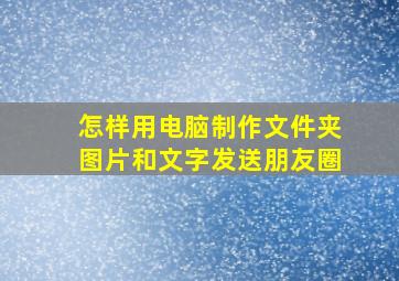 怎样用电脑制作文件夹图片和文字发送朋友圈