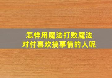 怎样用魔法打败魔法对付喜欢搞事情的人呢