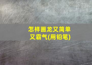 怎样画龙又简单又霸气(用铅笔)