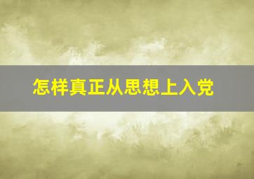 怎样真正从思想上入党