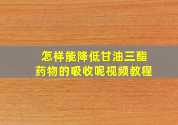 怎样能降低甘油三酯药物的吸收呢视频教程