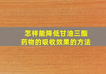 怎样能降低甘油三酯药物的吸收效果的方法