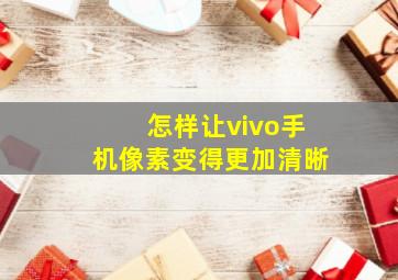 怎样让vivo手机像素变得更加清晰