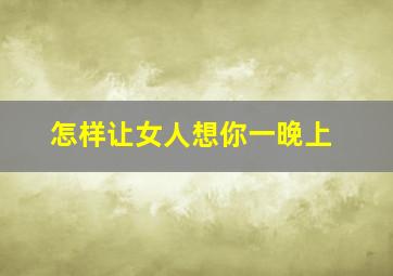 怎样让女人想你一晚上