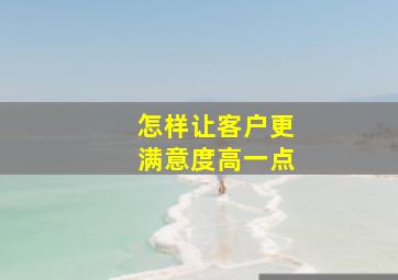 怎样让客户更满意度高一点