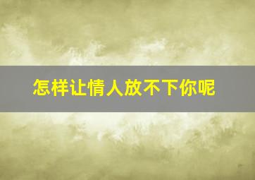 怎样让情人放不下你呢