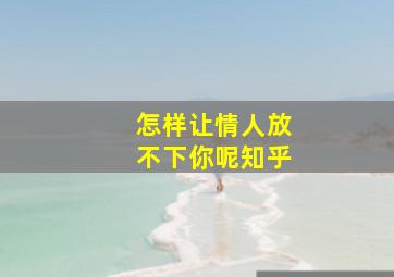 怎样让情人放不下你呢知乎