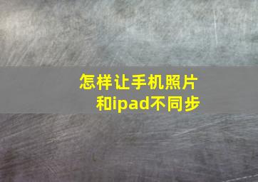 怎样让手机照片和ipad不同步