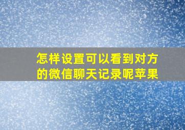 怎样设置可以看到对方的微信聊天记录呢苹果