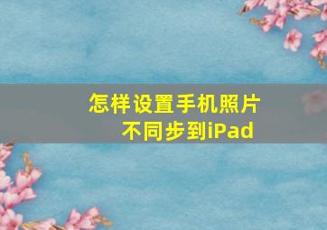 怎样设置手机照片不同步到iPad